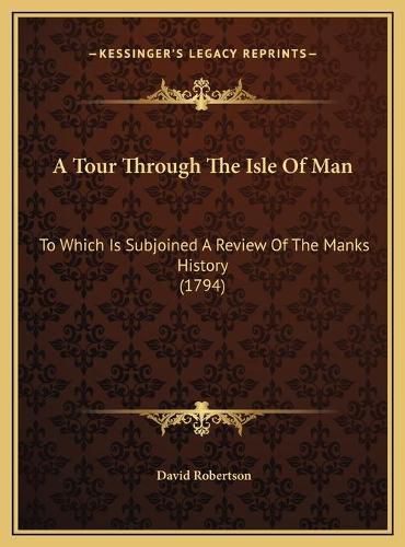 A Tour Through the Isle of Man a Tour Through the Isle of Man: To Which Is Subjoined a Review of the Manks History (1794) to Which Is Subjoined a Review of the Manks History (1794)