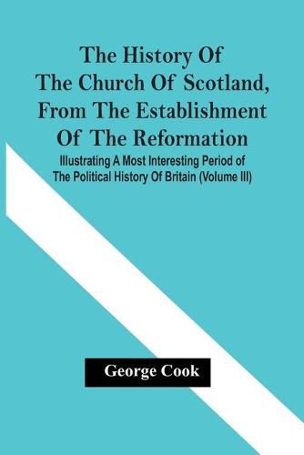 Cover image for The History Of The Church Of Scotland, From The Establishment Of The Reformation: Illustrating A Most Interesting Period Of The Political History Of Britain (Volume Iii)