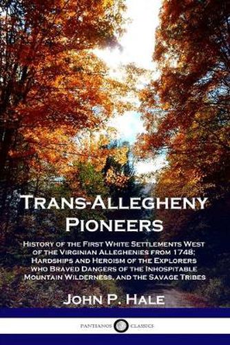 Trans-Allegheny Pioneers: History of the First White Settlements West of the Virginian Alleghenies from 1748; Hardships and Heroism of the Explorers who Braved Dangers of the Inhospitable Mountain Wilderness, and the Savage Tribes