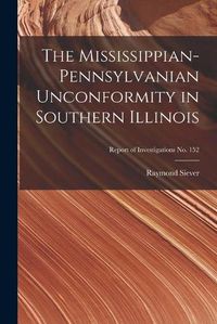 Cover image for The Mississippian-Pennsylvanian Unconformity in Southern Illinois; Report of Investigations No. 152