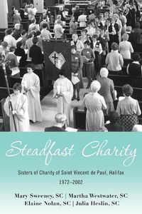 Cover image for Steadfast Charity: Sisters of Charity of Saint Vincent De Paul, Halifax 1972-2002