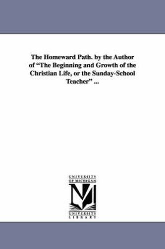 Cover image for The Homeward Path. by the Author of the Beginning and Growth of the Christian Life, or the Sunday-School Teacher ...