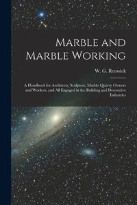 Cover image for Marble and Marble Working: a Handbook for Architects, Sculptors, Marble Quarry Owners and Workers, and All Engaged in the Building and Decorative Industries