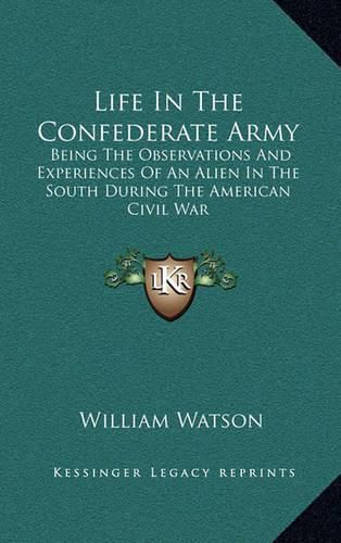 Cover image for Life in the Confederate Army: Being the Observations and Experiences of an Alien in the South During the American Civil War