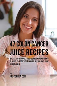 Cover image for 47 Colon Cancer Juice Recipes: Quickly and Naturally Feed Your Body the Nutrients it needs to Boost Your Immune System and Fight Cancer Cells