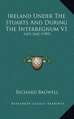 Ireland Under the Stuarts and During the Interregnum V1: 1603-1642 (1909)