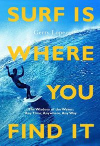 Cover image for Surf Is Where You Find It: The Wisdom of Waves, Any Time, Anywhere, Any Way