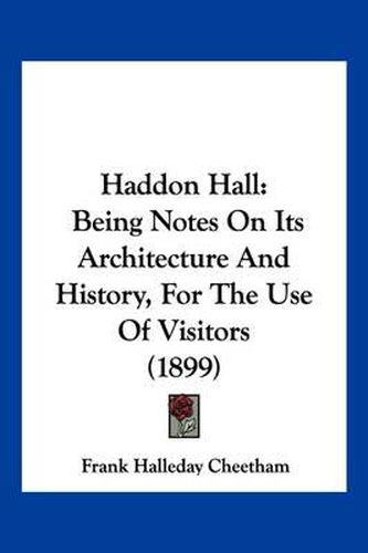 Cover image for Haddon Hall: Being Notes on Its Architecture and History, for the Use of Visitors (1899)