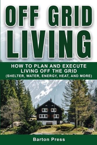 Cover image for Off Grid Living: How to Plan and Execute Living off the Grid (Shelter, Water, Energy, Heat, and More)