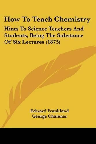 Cover image for How to Teach Chemistry: Hints to Science Teachers and Students, Being the Substance of Six Lectures (1875)
