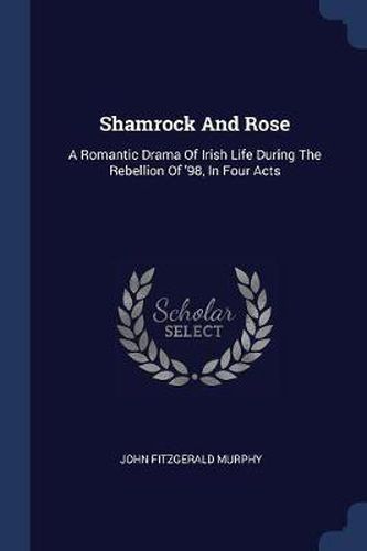 Shamrock and Rose: A Romantic Drama of Irish Life During the Rebellion of '98, in Four Acts
