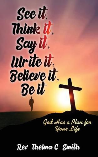 Cover image for See It, Think It, Say It, Write It, Believe It, Be It: God Has A Plan For Your Life