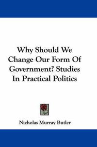 Cover image for Why Should We Change Our Form Of Government? Studies In Practical Politics