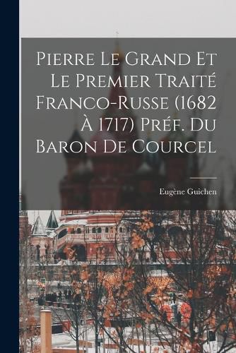 Cover image for Pierre le Grand et le premier traite franco-russe (1682 a 1717) Pref. du Baron de Courcel