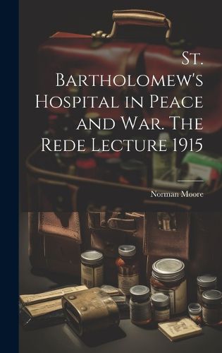 Cover image for St. Bartholomew's Hospital in Peace and war. The Rede Lecture 1915