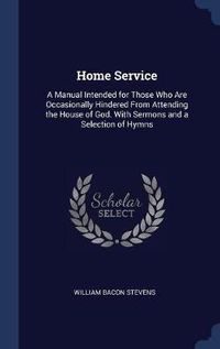 Cover image for Home Service: A Manual Intended for Those Who Are Occasionally Hindered from Attending the House of God. with Sermons and a Selection of Hymns