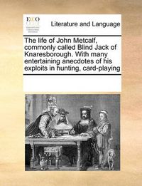 Cover image for The Life of John Metcalf, Commonly Called Blind Jack of Knaresborough. with Many Entertaining Anecdotes of His Exploits in Hunting, Card-Playing