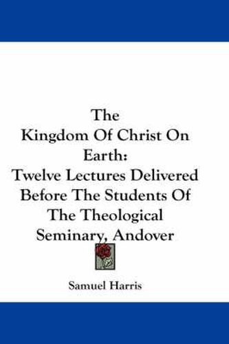 Cover image for The Kingdom of Christ on Earth: Twelve Lectures Delivered Before the Students of the Theological Seminary, Andover