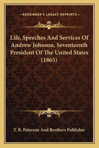 Life, Speeches and Services of Andrew Johnson, Seventeenth President of the United States (1865)