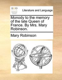 Cover image for Monody to the Memory of the Late Queen of France. by Mrs. Mary Robinson.