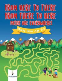 Cover image for From Here to There, From There to Here, Paths Are Everywhere! Mazes Book Age 6-8