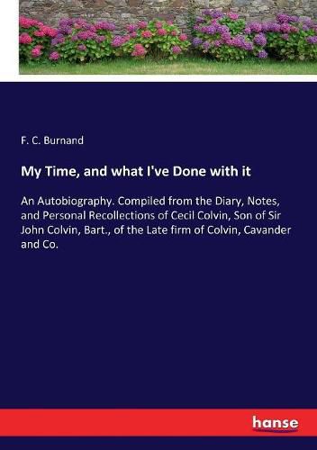 My Time, and what I've Done with it: An Autobiography. Compiled from the Diary, Notes, and Personal Recollections of Cecil Colvin, Son of Sir John Colvin, Bart., of the Late firm of Colvin, Cavander and Co.