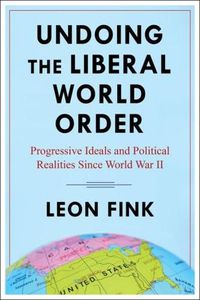 Cover image for Undoing the Liberal World Order: Progressive Ideals and Political Realities Since World War II