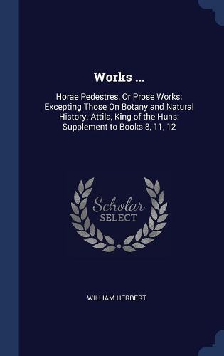 Cover image for Works ...: Horae Pedestres, or Prose Works; Excepting Those on Botany and Natural History.-Attila, King of the Huns: Supplement to Books 8, 11, 12