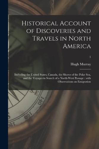 Historical Account of Discoveries and Travels in North America: Including the United States, Canada, the Shores of the Polar Sea, and the Voyages in Search of a North-West Passage: With Observations on Emigration; 1