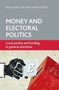 Cover image for Money and Electoral Politics: Local Parties and Funding at General Elections