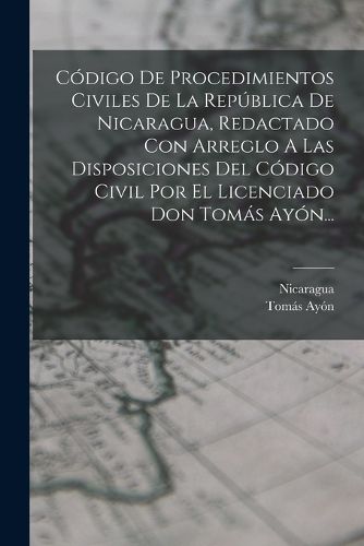 Cover image for Codigo De Procedimientos Civiles De La Republica De Nicaragua, Redactado Con Arreglo A Las Disposiciones Del Codigo Civil Por El Licenciado Don Tomas Ayon...
