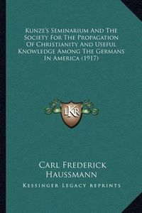 Cover image for Kunze's Seminarium and the Society for the Propagation of Chkunze's Seminarium and the Society for the Propagation of Christianity and Useful Knowledge Among the Germans in Americaristianity and Useful Knowledge Among the Germans in America (1917)