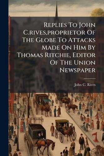 Cover image for Replies to John C.Rives, Proprietor of the Globe to Attacks Made on Him by Thomas Ritchie, Editor of the Union Newspaper...