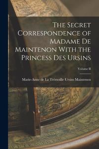 Cover image for The Secret Correspondence of Madame de Maintenon With the Princess Des Ursins; Volume II