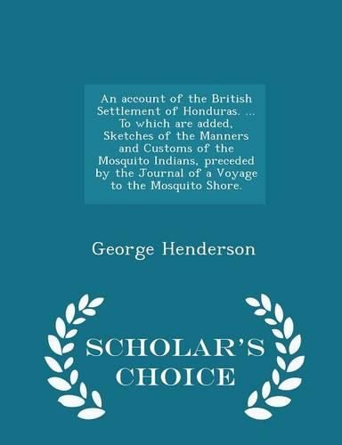 An Account of the British Settlement of Honduras. ... to Which Are Added, Sketches of the Manners and Customs of the Mosquito Indians, Preceded by the Journal of a Voyage to the Mosquito Shore. - Scholar's Choice Edition