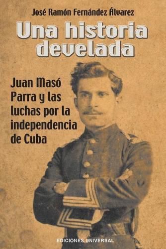 Una Historia Develada. Juan Maso Parra Y Las Luchas Por La Independencia de Cuba