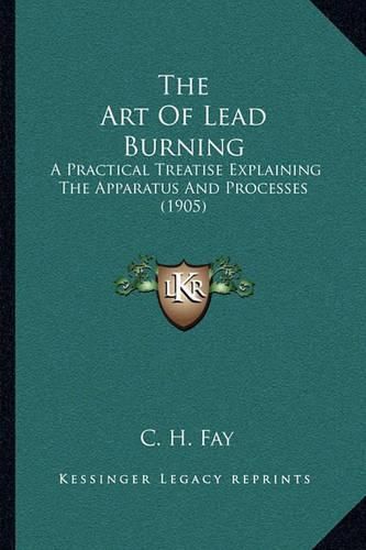 The Art of Lead Burning: A Practical Treatise Explaining the Apparatus and Processes (1905)