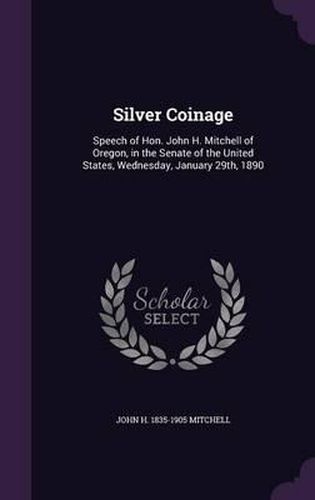 Silver Coinage: Speech of Hon. John H. Mitchell of Oregon, in the Senate of the United States, Wednesday, January 29th, 1890