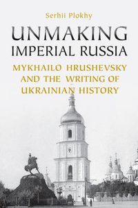Cover image for Unmaking Imperial Russia: Mykhailo Hrushevsky and the Writing of Ukrainian History