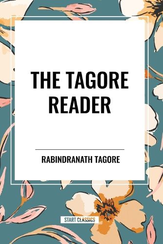 The Tagore Reader: Gitanjali, Songs of Kabir, Thought Relics, Sadhana: The Realization of Life, Stray Birds, the Home and the World