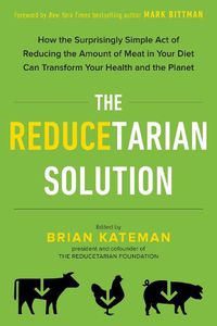 Cover image for The Reducetarian Solution: How the Surprisingly Simple Act of Reducing the Amount of Meat in Your Diet Can Transform Your Health and the Planet
