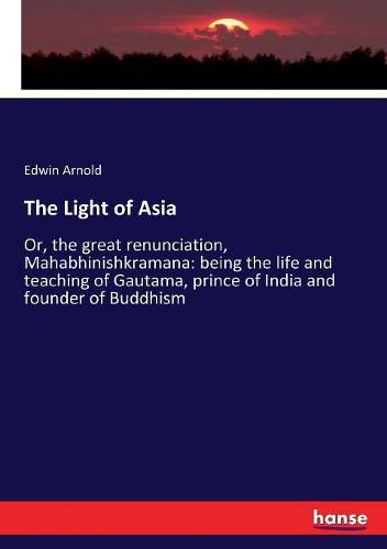 Cover image for The Light of Asia: Or, the great renunciation, Mahabhinishkramana: being the life and teaching of Gautama, prince of India and founder of Buddhism