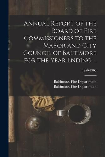 Cover image for Annual Report of the Board of Fire Commissioners to the Mayor and City Council of Baltimore for the Year Ending ...; 1956-1960