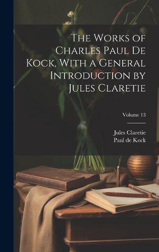 Cover image for The Works of Charles Paul De Kock, With a General Introduction by Jules Claretie; Volume 13