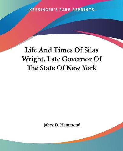 Cover image for Life and Times of Silas Wright, Late Governor of the State of New York