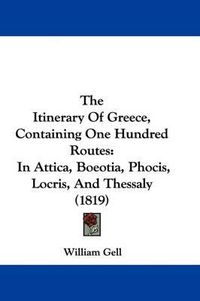 Cover image for The Itinerary Of Greece, Containing One Hundred Routes: In Attica, Boeotia, Phocis, Locris, And Thessaly (1819)