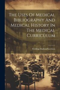 Cover image for The Uses Of Medical Bibliography And Medical History In The Medical Curriculum