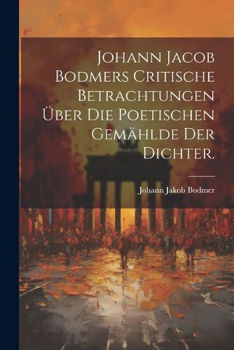 Cover image for Johann Jacob Bodmers Critische Betrachtungen ueber die Poetischen Gemaehlde Der Dichter.