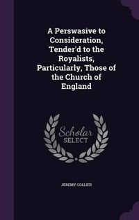 Cover image for A Perswasive to Consideration, Tender'd to the Royalists, Particularly, Those of the Church of England