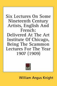 Cover image for Six Lectures on Some Nineteenth Century Artists, English and French: Delivered at the Art Institute of Chicago, Being the Scammon Lectures for the Year 1907 (1909)